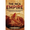 The Inca Empire: An Enthralling Overview of the Incas, Their Civilization in Ancient Peru, and the Spanish Conquest