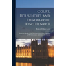 Court, Household, and Itinerary of King Henry II: Instancing Also the Chief Agents and Adversaries of the King in His Government, Diplomacy, and Strat