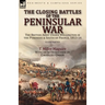 The Closing Battles of the Peninsular War: the British Army Under Wellington in the Pyrenees & South of France, 1813-14