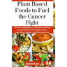 Plant Based Foods to Fuel the Cancer Fight: 130 Anti-Inflammatory, Immunity-Boosting Recipes Packed with Organic Fruits, Vegetables, Legumes, and Phyt