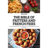 The Bible of Fritters and French Fries: A Fried Cookbook with Over 100 Delicious Fritter Recipes and French Fry Recipes