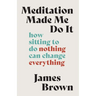 Meditation Made Me Do It: How Sitting to Do Nothing Can Change Everything
