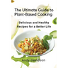 The Ultimate Guide to Plant-Based Cooking: Delicious and Healthy Recipes for a Better Life