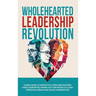 Wholehearted Leadership Revolution: Learn How 10 Impactful Men and Women Have Disrupted Worn Out Methods to Lead Through Crisis and Build Momentum