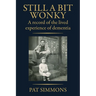 Still a Bit Wonky: A record of the lived experience of Dementia: A record of the lived experience of Dementia:: A record of the lived experience of De