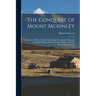 The Conquest of Mount Mckinley: The Story of Three Expeditions Through the Alaskan Wilderness to Mount Mckinley, North America's Highest and Most Inac