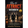 How to Attract Women 5-in-1: The Complete Guide to Grab Her Attention, Spark Chemistry, Read Her Signals, Make Her Want You, and Start a Real Relation