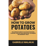 How To Grow Potatoes: The Complete Guide to Cultivate Potatoes: Planting, Fertilize and Harvesting Techniques for Abundant Yields