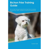 Bichon Frise Training Guide Bichon Frise Training Includes: Bichon Frise Tricks, Socializing, Housetraining, Agility, Obedience, Behavioral Training,