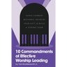 10 Commandments of Effective Worship Leading: Avoid Common Mistakes, Develop Your Gift, & Build a Strong Team