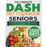 The Complete DASH Diet Cookbook for Seniors: 2000 Days of Delicious, Heart-Healthy, Easy-to-Prepare Low-Sodium Recipes to Lower Blood Pressure and Sup