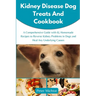 Kidney Disease Dog Treats and Cookbook: A Comprehensive Guide with 65 Homemade Recipes to Reverse Kidney Problems in Dogs and Heal Any Underlying Caus