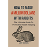 How To Make A Million Dollars With Rabbits: The Ultimate Guide To Profitable Rabbit Keeping
