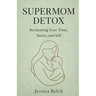The Supermom Detox: Reclaiming Your Time, Sanity, and Self