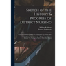 Sketch of the History & Progress of District Nursing: From Its Commencement in the Year 1859 to the Present Date, Including the Foundation by the "Que