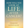 How Will You Look at Life after Cancer?: A Journey of Faith, Family, and Finding Strength