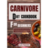 Carnivore Diet Cookbook for Beginners: The Ultimate Guide to Get you Started on a Meat based Diet with Delicious High Protein & Low Carb Diet Recipes