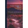 Three Years In Texas: Including A View Of The Texan Revolution, And An Account Of The Principle Battles, Together With Descriptions Of The S