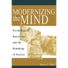 Modernizing the Mind: Psychological Knowledge and the Remaking of Society