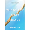Theology That Heals: How the Good News of Jesus Not Only Saves Us But Makes Us Whole