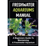 Freshwater Aquariums Manual: A Beginners Guide To Maintaining A Freshwater Aquarium