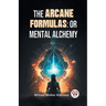 The Arcane Formulas: Or Mental Alchemy