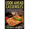Cook Ahead Casseroles: Fantastic Frozen Casserole Recipes Ready When You Are