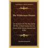 The Wilderness Hunter: An Account Of The Big Game Of The United States And Its Chase With Horse, Hound And Rifle