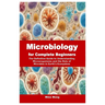 Microbiology for Complete Beginners: The Definitive Guide to Understanding Microorganisms and the Role of Microbes in Earth's Ecosystem