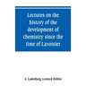 Lectures on the history of the development of chemistry since the time of Lavoisier