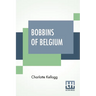 Bobbins Of Belgium: A Book Of Belgian Lace, Lace-Workers, Lace-Schools And Lace-Villages