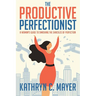The Productive Perfectionist: A Woman's Guide to Smashing the Shackles of Perfection