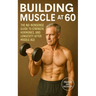 Building Muscle at 60: The No-Nonsense Guide to Strength, Hormones, and Longevity After Middle Age
