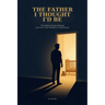 The Father I Thought I'd Be: The Hidden Reality Behind the First Three Months of Fatherhood