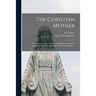 The Christian Mother; The Education of Her Children and Her Prayer. With an Account of the Archconfraternity of Christian Mothers ...