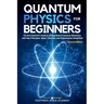 Quantum Physics for Beginners: The Non-Scientist's Guide to the Big Ideas of Quantum Mechanics, with Key Principles, Major Theories, and Experiments S