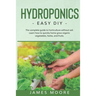 Hydroponics: The complete guide to horticulture without soil. Learn how to quickly grow organic vegetables, herbs, and fruits. Easy DIY