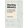 Starting Ministry: A Practical Guide for Anyone Going into Ministry