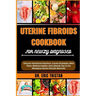 Uterine Fibroids Cookbook for Newly Diagnosed: Discover Nutritional Solutions, Proven Strategies, Meal Plans, Medical Insights, And Lifestyle Tips To