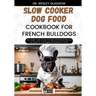 Slow Cooker Dog Food Cookbook for French Bulldogs: The Complete Guide to Canine Vet-Approved Homemade Quick and Easy Recipes for a Tail Wagging and He