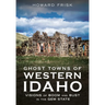 Ghost Towns of Western Idaho: Visions of Boom and Bust in the Gem State