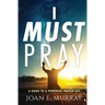 I Must Pray: A Guide To A Powerful Prayer Life
