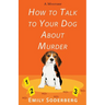 How to Talk to Your Dog about Murder: A Mystery