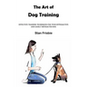 The Art of Dog Training: Effective Training Techniques for Your Hyperactive and Easily Distracted Dog ( Nurturing a Strong Bond and Good Behavi