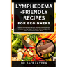 Lymphedema - Friendly Recipes for Beginners: Delicious And Nutritious Recipes, Meal Plans And Expert Tips To Reduce Swelling, Support Lymphatic Health