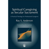 Spiritual Caregiving as Secular Sacrament: A Practical Theology for Professional Caregivers