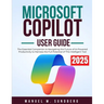 Microsoft Copilot User Guide 2025: The Essential Companion to Navigating the Future of AI-Powered Productivity to Harness the Full Potential of This I