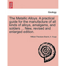 The Metallic Alloys. A practical guide for the manufacture of all kinds of alloys, amalgams, and solders ... New, revised and enlarged edition.