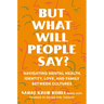 But What Will People Say?: Navigating Mental Health, Identity, Love, and Family Between Cultures
