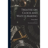 Treatise on Clock and Watch Making: Theoretical and Practical
